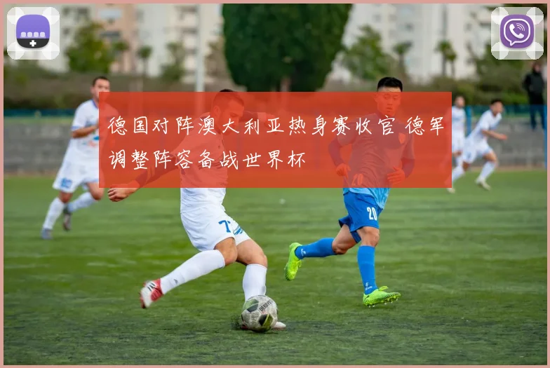 德国对阵澳大利亚热身赛收官 德军调整阵容备战世界杯