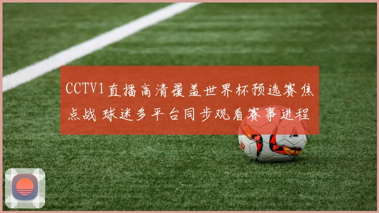 CCTV1直播高清覆盖世界杯预选赛焦点战 球迷多平台同步观看赛事进程