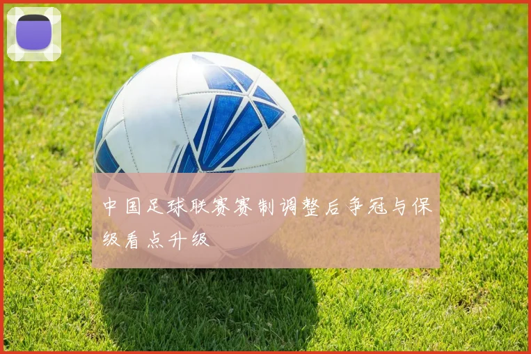 中国足球联赛赛制调整后争冠与保级看点升级
