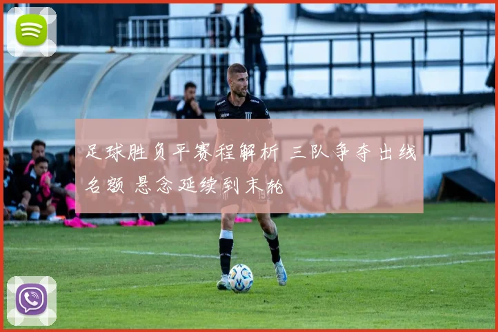 足球胜负平赛程解析 三队争夺出线名额 悬念延续到末轮