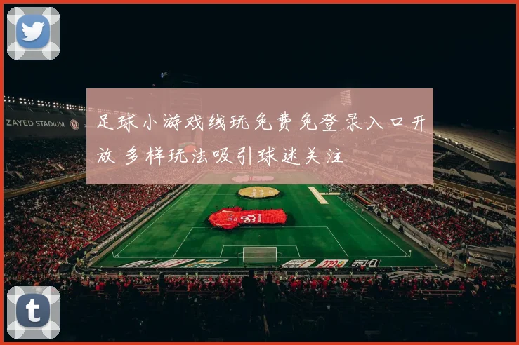 足球小游戏线玩免费免登录入口开放 多样玩法吸引球迷关注