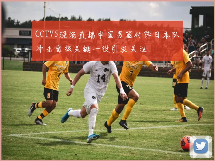 CCTV5现场直播中国男篮对阵日本队冲击晋级关键一役引发关注