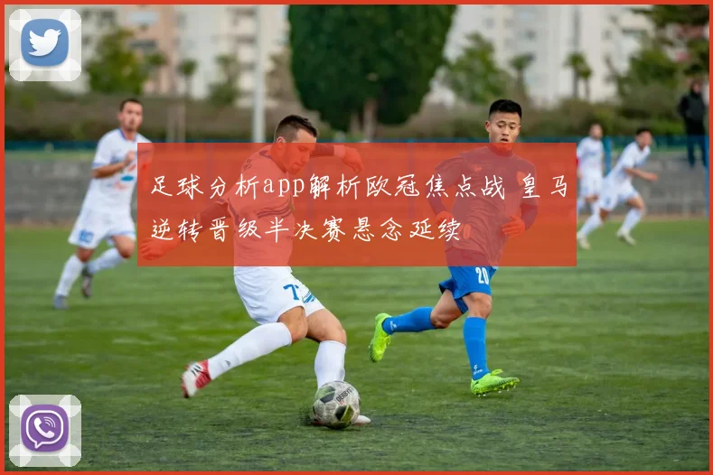 足球分析app解析欧冠焦点战 皇马逆转晋级半决赛悬念延续