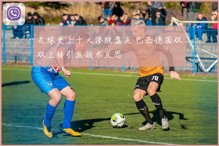 足球史上十大惨败盘点 巴西德国双双上榜引发战术反思