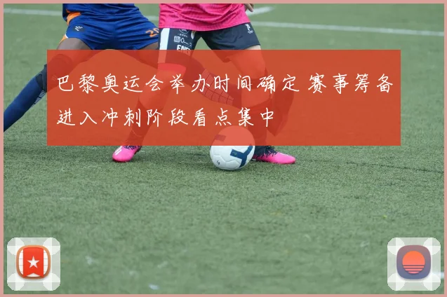 巴黎奥运会举办时间确定 赛事筹备进入冲刺阶段看点集中