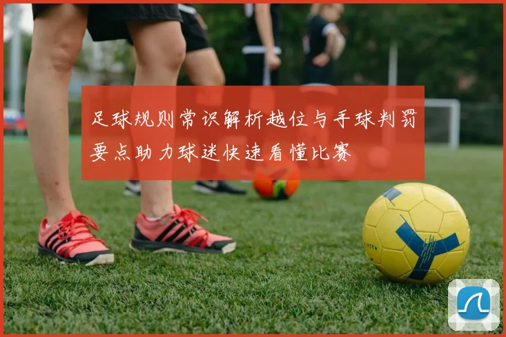 足球规则常识解析越位与手球判罚要点助力球迷快速看懂比赛
