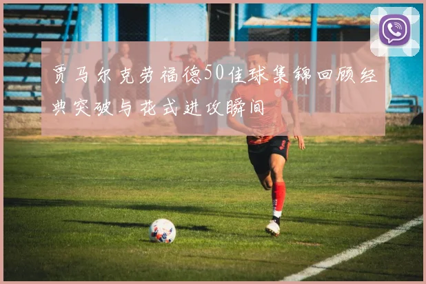 贾马尔克劳福德50佳球集锦回顾经典突破与花式进攻瞬间