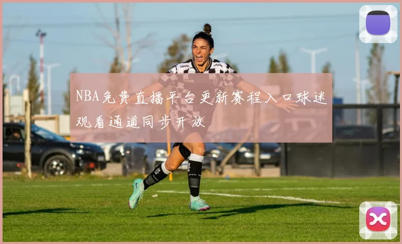 NBA免费直播平台更新赛程入口球迷观看通道同步开放