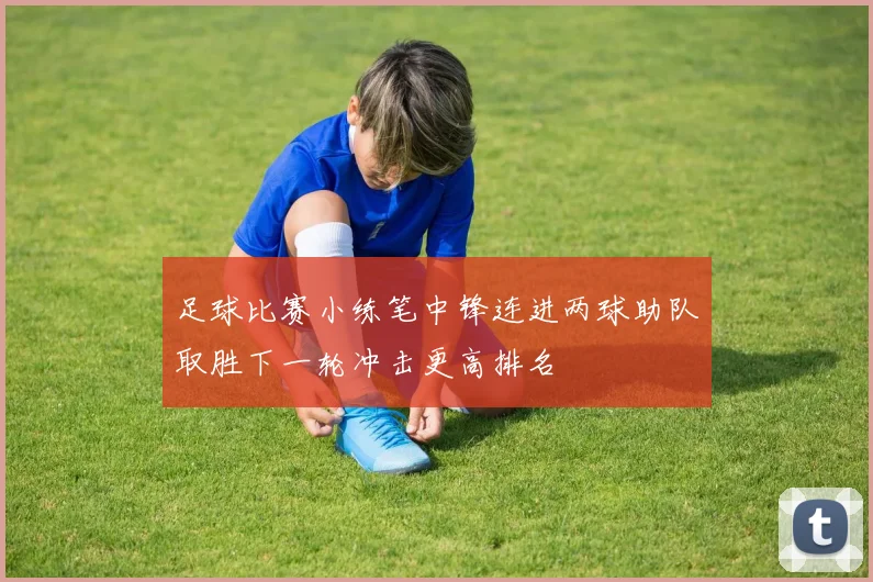 足球比赛小练笔中锋连进两球助队取胜下一轮冲击更高排名