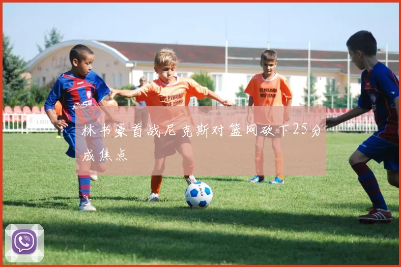 林书豪首战尼克斯对篮网砍下25分成焦点