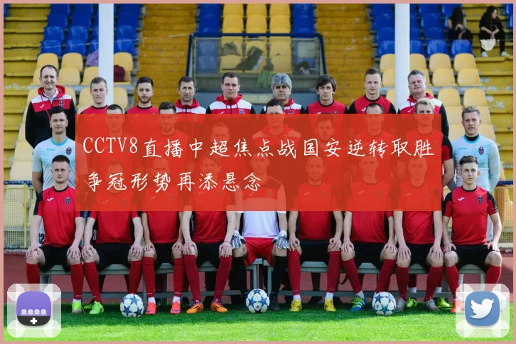 CCTV8直播中超焦点战国安逆转取胜争冠形势再添悬念