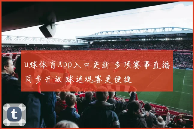 u球体育App入口更新 多项赛事直播同步开放 球迷观赛更便捷