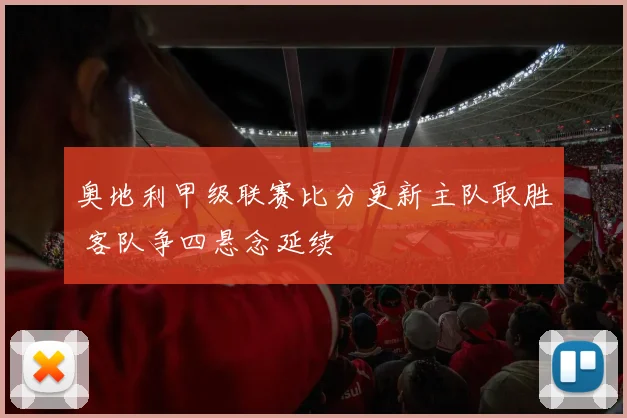 奥地利甲级联赛比分更新主队取胜 客队争四悬念延续