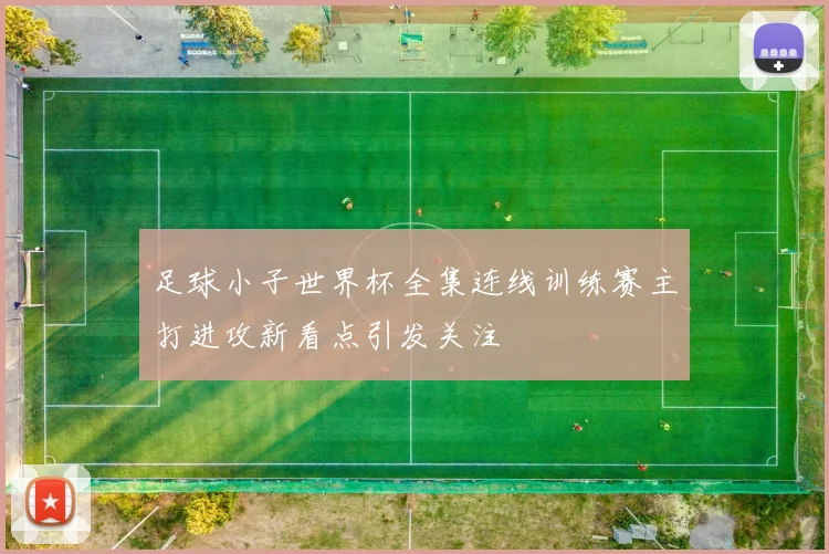 足球小子世界杯全集连线训练赛主打进攻新看点引发关注