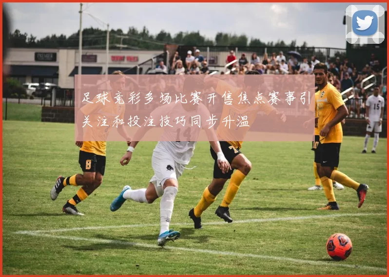 足球竞彩多场比赛开售焦点赛事引关注和投注技巧同步升温