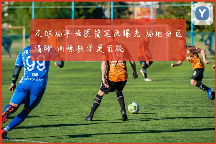 足球场平面图简笔画曝光 场地分区清晰 训练教学更直观