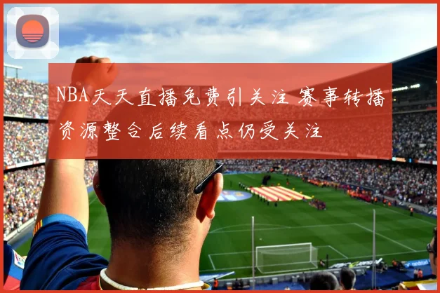 NBA天天直播免费引关注 赛事转播资源整合后续看点仍受关注