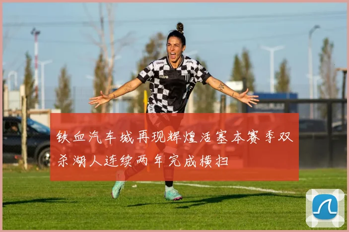 铁血汽车城再现辉煌活塞本赛季双杀湖人连续两年完成横扫