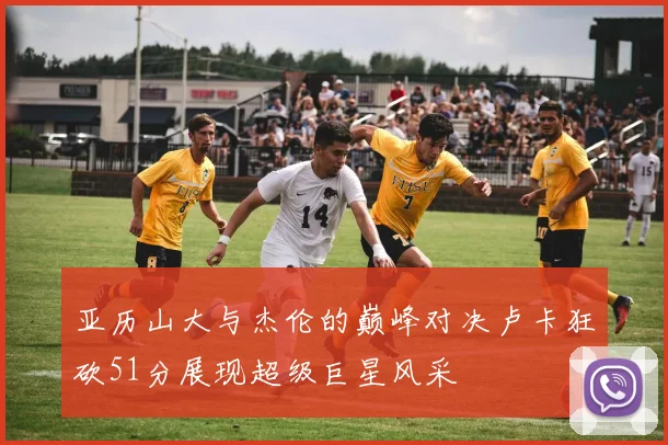 亚历山大与杰伦的巅峰对决卢卡狂砍51分展现超级巨星风采