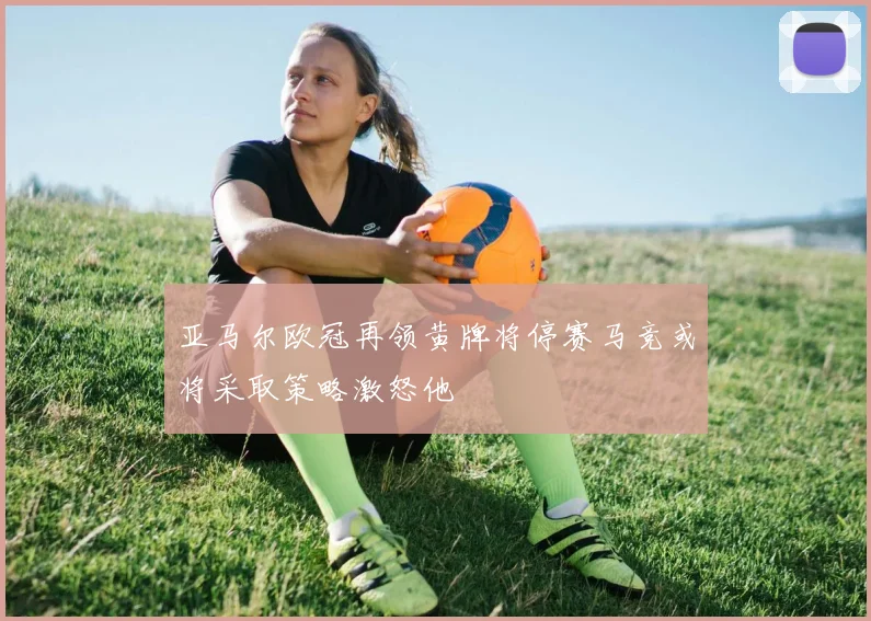 亚马尔欧冠再领黄牌将停赛马竞或将采取策略激怒他