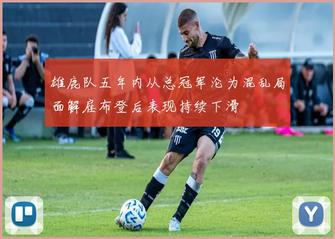 雄鹿队五年内从总冠军沦为混乱局面解雇布登后表现持续下滑