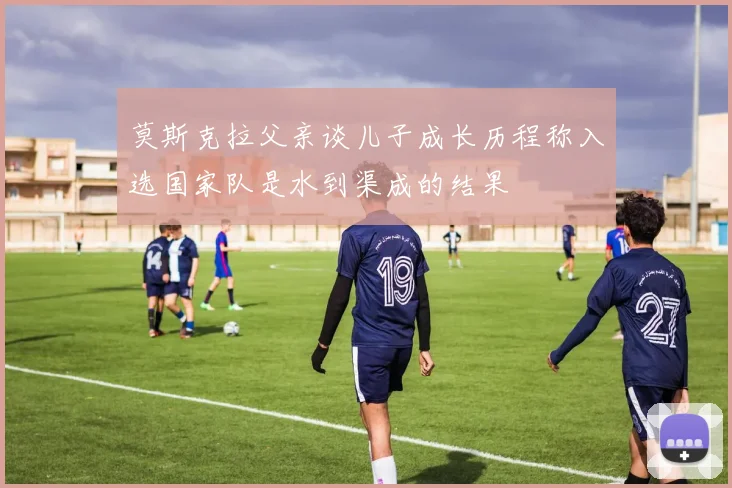 莫斯克拉父亲谈儿子成长历程称入选国家队是水到渠成的结果