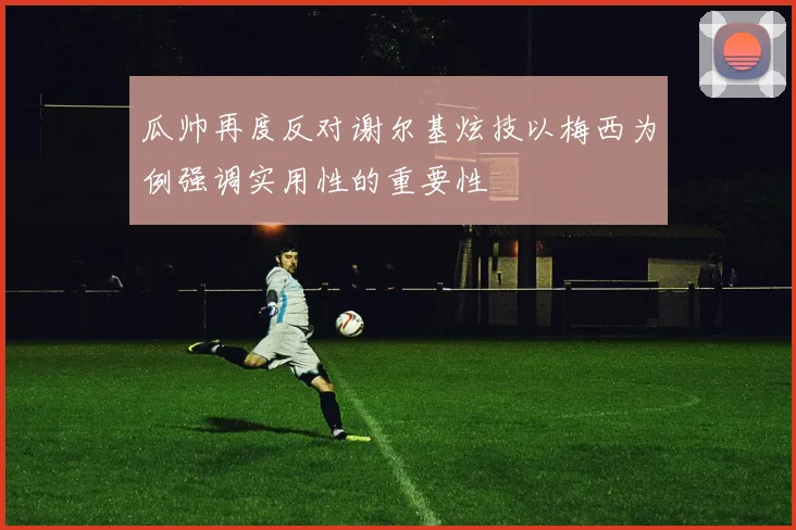 瓜帅再度反对谢尔基炫技以梅西为例强调实用性的重要性