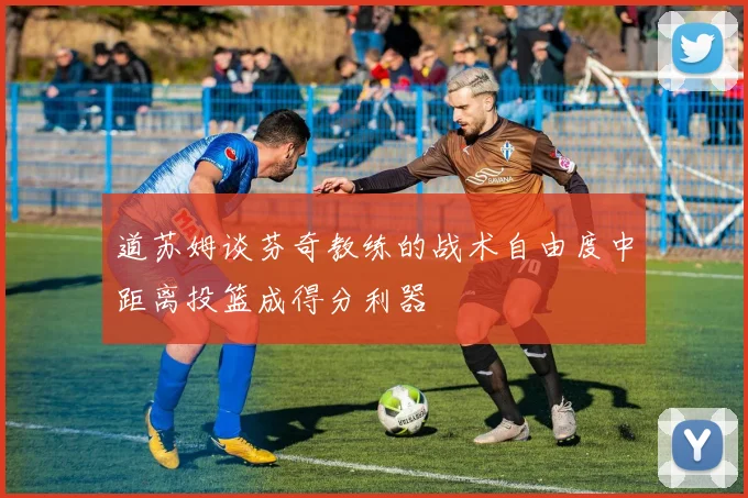 道苏姆谈芬奇教练的战术自由度中距离投篮成得分利器