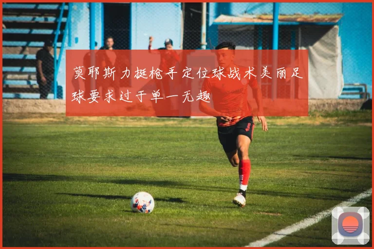 莫耶斯力挺枪手定位球战术美丽足球要求过于单一无趣
