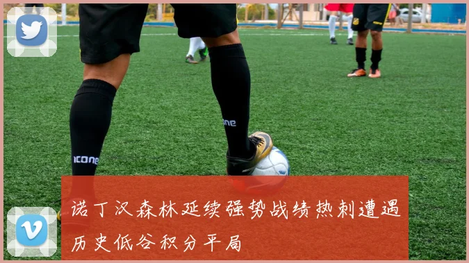 诺丁汉森林延续强势战绩热刺遭遇历史低谷积分平局