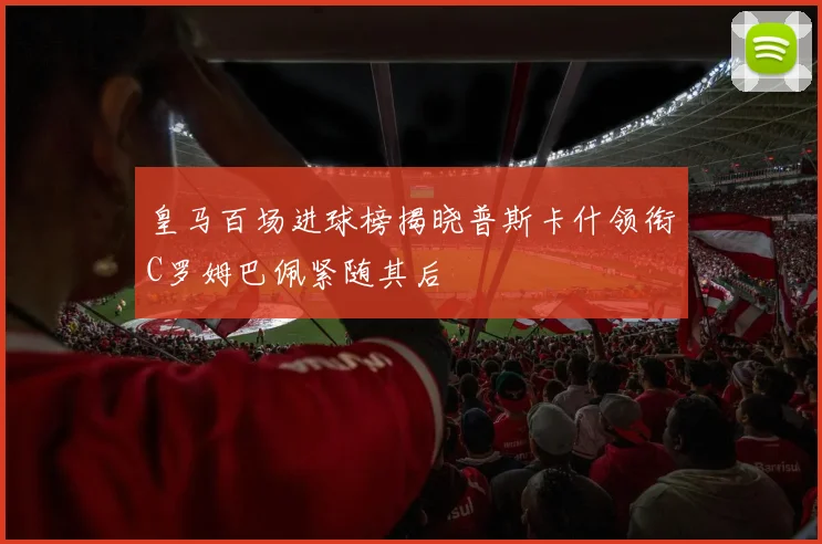 皇马百场进球榜揭晓普斯卡什领衔C罗姆巴佩紧随其后