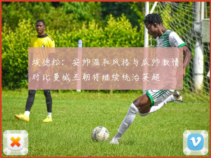埃德松：安帅温和风格与瓜帅激情对比曼城王朝将继续统治英超