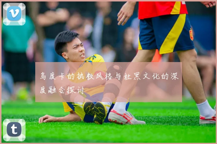 乌度卡的执教风格与杜黑文化的深度融合探讨