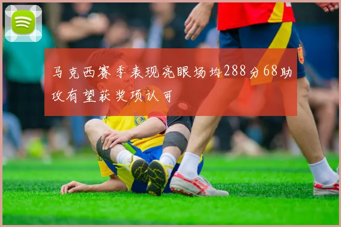 马克西赛季表现亮眼场均288分68助攻有望获奖项认可