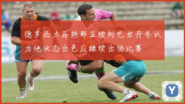 德罗西力荐热那亚续约巴尔丹齐认为他状态出色应继续出场比赛