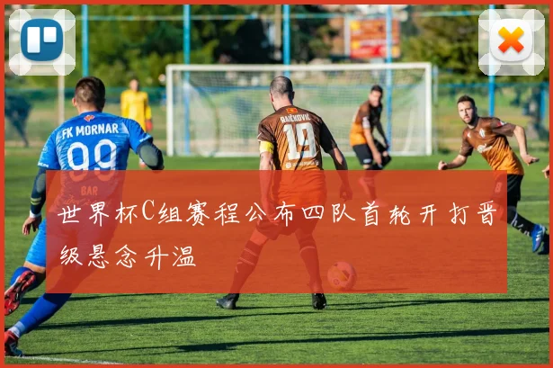 世界杯C组赛程公布四队首轮开打晋级悬念升温