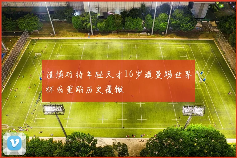 谨慎对待年轻天才16岁道曼踢世界杯或重蹈历史覆辙