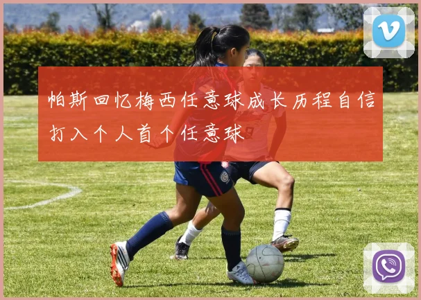 帕斯回忆梅西任意球成长历程自信打入个人首个任意球