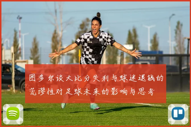 图多尔谈大比分失利与球迷退钱的荒谬性对足球未来的影响与思考
