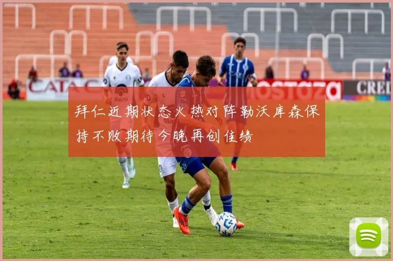 拜仁近期状态火热对阵勒沃库森保持不败期待今晚再创佳绩
