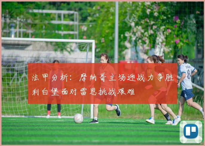 法甲分析：摩纳哥主场迎战力争胜利白堡面对雷恩挑战艰难