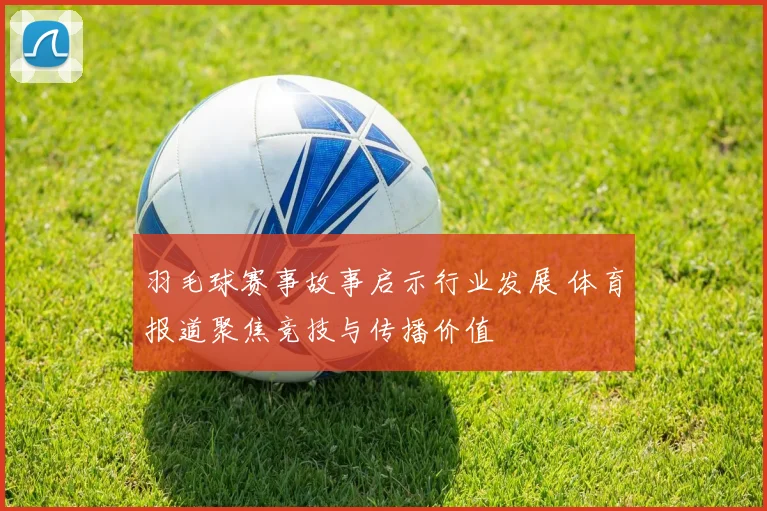 羽毛球赛事故事启示行业发展 体育报道聚焦竞技与传播价值
