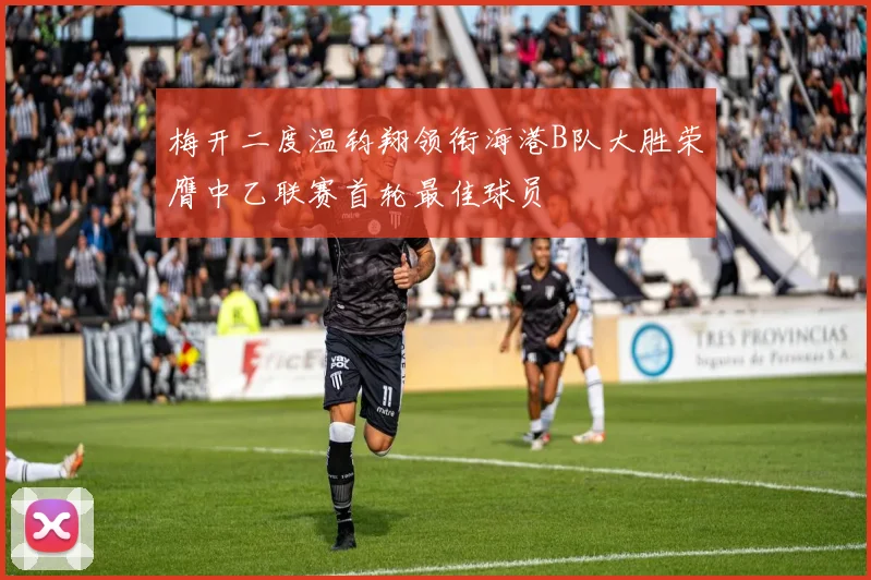 梅开二度温钧翔领衔海港B队大胜荣膺中乙联赛首轮最佳球员