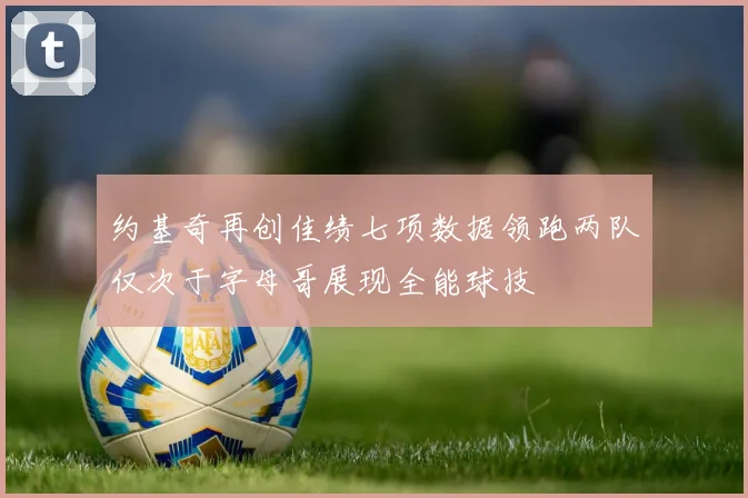 约基奇再创佳绩七项数据领跑两队仅次于字母哥展现全能球技