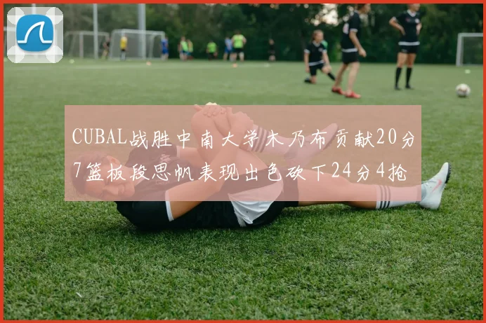 CUBAL战胜中南大学木乃布贡献20分7篮板段思帆表现出色砍下24分4抢断