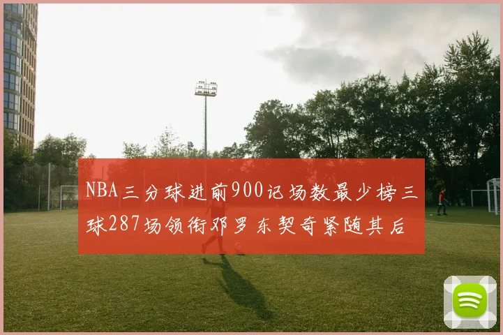 NBA三分球进前900记场数最少榜三球287场领衔邓罗东契奇紧随其后