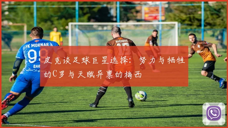 皮克谈足球巨星选择：努力与牺牲的C罗与天赋异禀的梅西