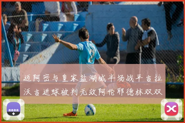 迈阿密与皇家盐湖城半场战平吉拉沃吉进球被判无效阿伦耶德林双双染黄