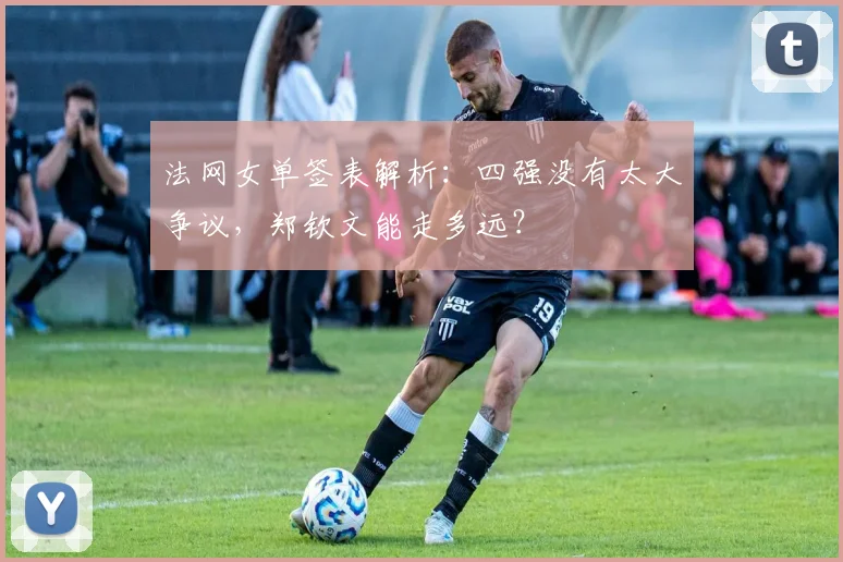 法网女单签表解析：四强没有太大争议，郑钦文能走多远？