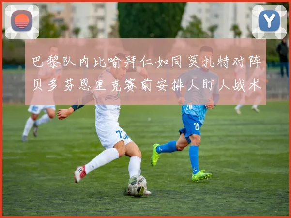巴黎队内比喻拜仁如同莫扎特对阵贝多芬恩里克赛前安排人盯人战术